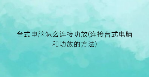 台式电脑怎么连接功放(连接台式电脑和功放的方法)