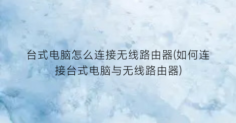 台式电脑怎么连接无线路由器(如何连接台式电脑与无线路由器)