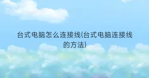 台式电脑怎么连接线(台式电脑连接线的方法)