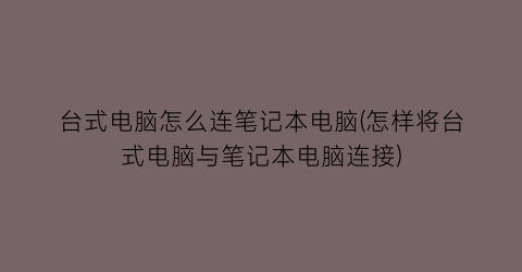 台式电脑怎么连笔记本电脑(怎样将台式电脑与笔记本电脑连接)