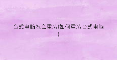 “台式电脑怎么重装(如何重装台式电脑)