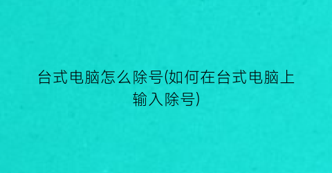“台式电脑怎么除号(如何在台式电脑上输入除号)