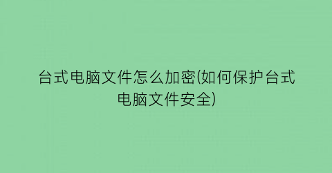 台式电脑文件怎么加密(如何保护台式电脑文件安全)