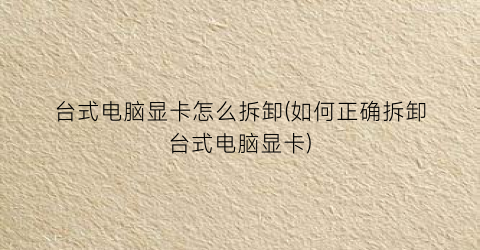 台式电脑显卡怎么拆卸(如何正确拆卸台式电脑显卡)