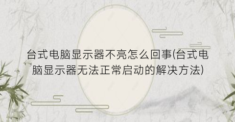 台式电脑显示器不亮怎么回事(台式电脑显示器无法正常启动的解决方法)