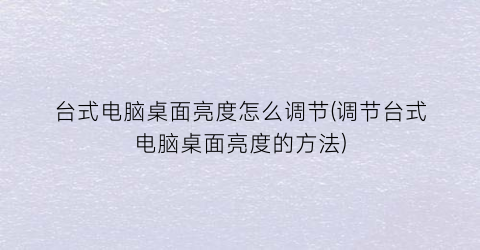 “台式电脑桌面亮度怎么调节(调节台式电脑桌面亮度的方法)