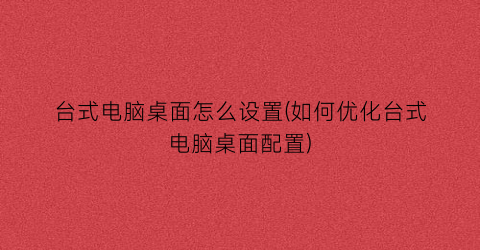 台式电脑桌面怎么设置(如何优化台式电脑桌面配置)