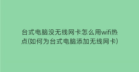 台式电脑没无线网卡怎么用wifi热点(如何为台式电脑添加无线网卡)