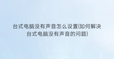 台式电脑没有声音怎么设置(如何解决台式电脑没有声音的问题)