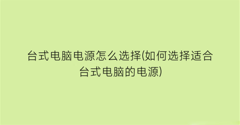 台式电脑电源怎么选择(如何选择适合台式电脑的电源)