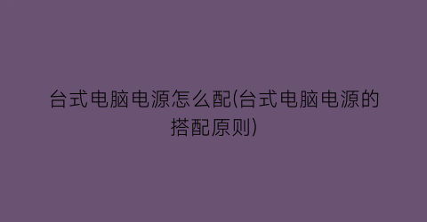 “台式电脑电源怎么配(台式电脑电源的搭配原则)