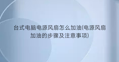 台式电脑电源风扇怎么加油(电源风扇加油的步骤及注意事项)