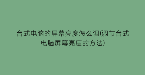 台式电脑的屏幕亮度怎么调(调节台式电脑屏幕亮度的方法)