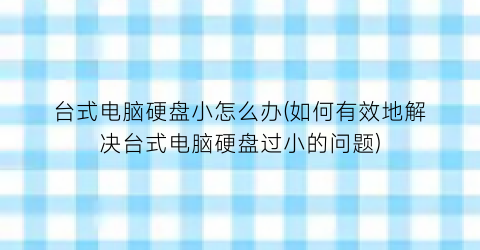 “台式电脑硬盘小怎么办(如何有效地解决台式电脑硬盘过小的问题)