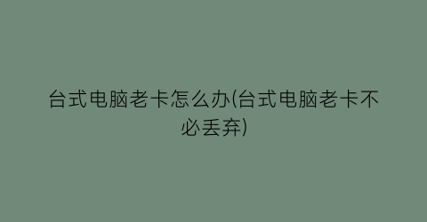 台式电脑老卡怎么办(台式电脑老卡不必丢弃)