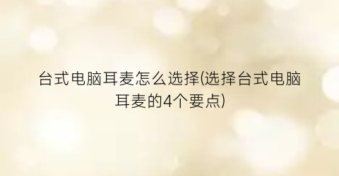 “台式电脑耳麦怎么选择(选择台式电脑耳麦的4个要点)