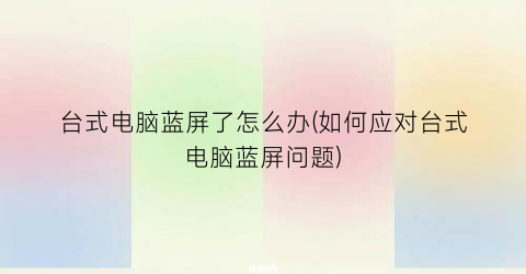 “台式电脑蓝屏了怎么办(如何应对台式电脑蓝屏问题)
