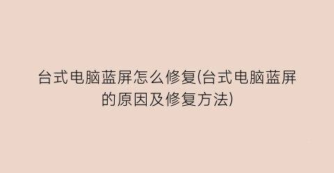 “台式电脑蓝屏怎么修复(台式电脑蓝屏的原因及修复方法)