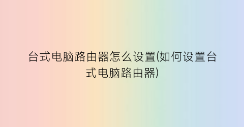 台式电脑路由器怎么设置(如何设置台式电脑路由器)