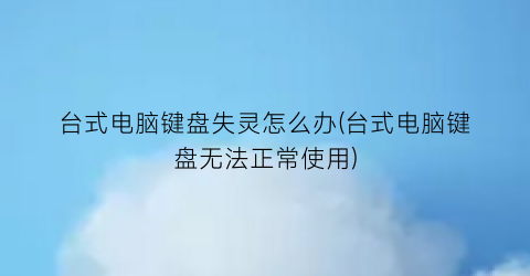 台式电脑键盘失灵怎么办(台式电脑键盘无法正常使用)