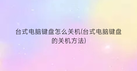 台式电脑键盘怎么关机(台式电脑键盘的关机方法)