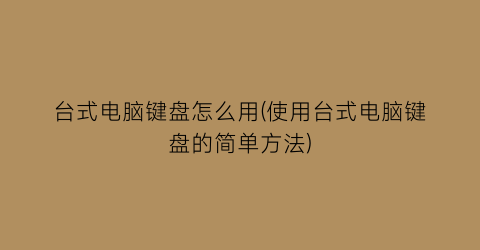 台式电脑键盘怎么用(使用台式电脑键盘的简单方法)