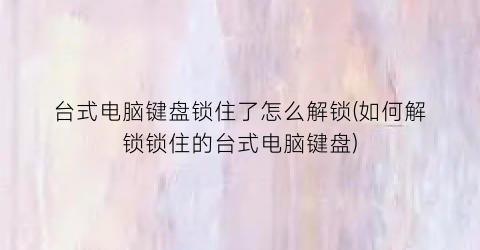 台式电脑键盘锁住了怎么解锁(如何解锁锁住的台式电脑键盘)