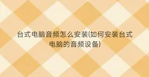 台式电脑音频怎么安装(如何安装台式电脑的音频设备)