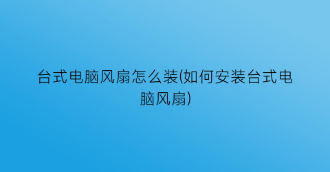 “台式电脑风扇怎么装(如何安装台式电脑风扇)