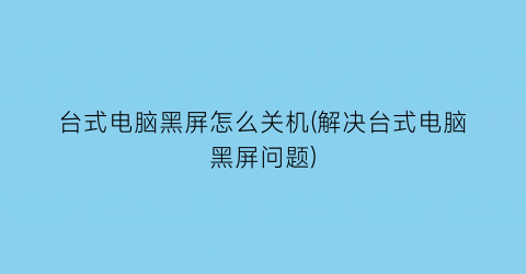 台式电脑黑屏怎么关机(解决台式电脑黑屏问题)