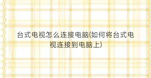 “台式电视怎么连接电脑(如何将台式电视连接到电脑上)