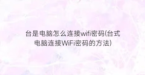 “台是电脑怎么连接wifi密码(台式电脑连接WiFi密码的方法)