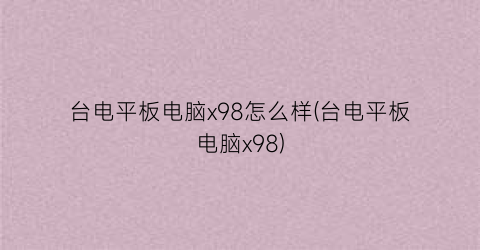 “台电平板电脑x98怎么样(台电平板电脑x98)