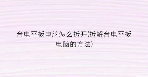 “台电平板电脑怎么拆开(拆解台电平板电脑的方法)