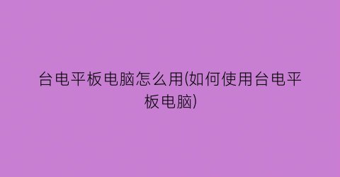 台电平板电脑怎么用(如何使用台电平板电脑)