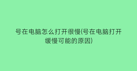 号在电脑怎么打开很慢(号在电脑打开缓慢可能的原因)