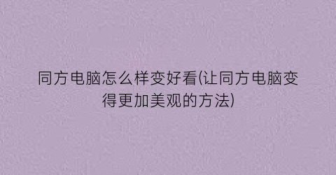 “同方电脑怎么样变好看(让同方电脑变得更加美观的方法)