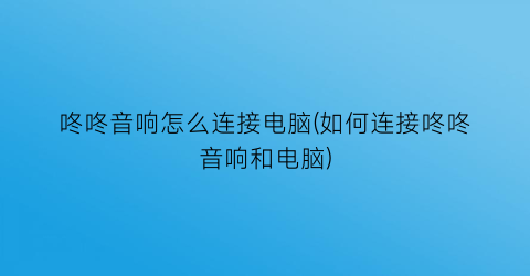 咚咚音响怎么连接电脑(如何连接咚咚音响和电脑)