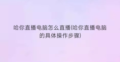 哈你直播电脑怎么直播(哈你直播电脑的具体操作步骤)