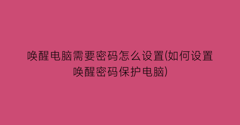 唤醒电脑需要密码怎么设置(如何设置唤醒密码保护电脑)