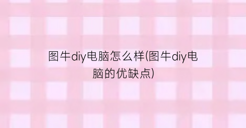 “图牛diy电脑怎么样(图牛diy电脑的优缺点)