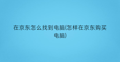 在京东怎么找到电脑(怎样在京东购买电脑)