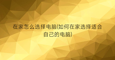 “在家怎么选择电脑(如何在家选择适合自己的电脑)