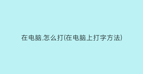 在电脑.怎么打(在电脑上打字方法)