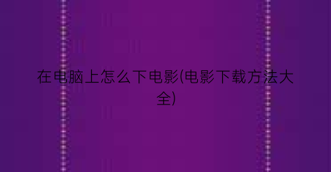 “在电脑上怎么下电影(电影下载方法大全)