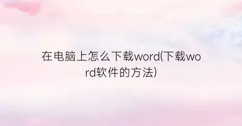 在电脑上怎么下载word(下载word软件的方法)