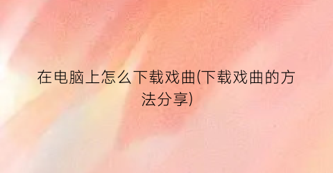 在电脑上怎么下载戏曲(下载戏曲的方法分享)