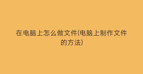 在电脑上怎么做文件(电脑上制作文件的方法)