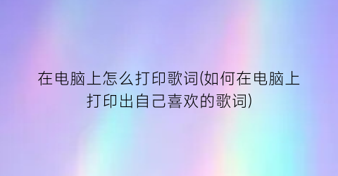 在电脑上怎么打印歌词(如何在电脑上打印出自己喜欢的歌词)