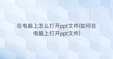 在电脑上怎么打开ppt文件(如何在电脑上打开ppt文件)